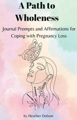 A Path to Wholeness: Journal Prompts and Affirmations for Coping with Pregnancy Loss by Dolson, Heather