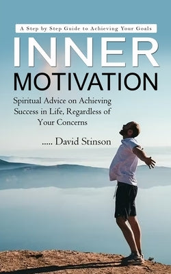 Inner Motivation: A Step by Step Guide to Achieving Your Goals (Spiritual Advice on Achieving Success in Life, Regardless of Your Concerns) by Stinson, David