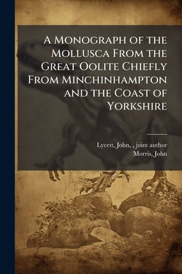 A Monograph of the Mollusca From the Great Oolite Chiefly From Minchinhampton and the Coast of Yorkshire by Lycett, John
