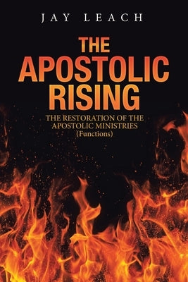 The Apostolic Rising: The Restoration of the Apostolic Ministries (Functions) by Leach, Jay