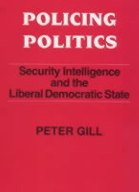 Policing Politics: Security Intelligence and the Liberal Democratic State by Gill, Peter