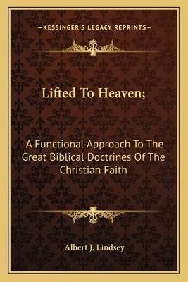 Lifted To Heaven;: A Functional Approach To The Great Biblical Doctrines Of The Christian Faith by Lindsey, Albert J.