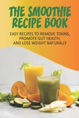 The Smoothie Recipe Book_ Easy Recipes To Remove Toxins, Promote Gut Health, And Lose Weight Naturally: Smoothie Recipe Book For Weight Loss by Schiefer, Toya