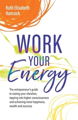 Work Your Energy: The Entrepreneur's Guide to Raising Your Vibration, Tapping Into Higher Consciousness and Achieving More Happiness, We by Hancock, Ruth Elisabeth