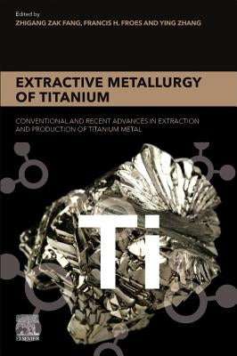 Extractive Metallurgy of Titanium: Conventional and Recent Advances in Extraction and Production of Titanium Metal by Fang, Zhigang Zak