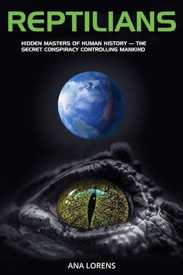 Reptilians: Hidden Masters of Human History - The Secret Conspiracy Controlling Mankind by Lorens, Ana