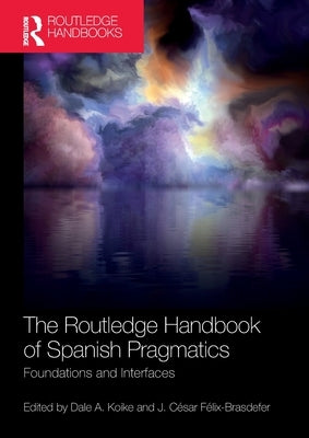 The Routledge Handbook of Spanish Pragmatics: Foundations and Interfaces by Koike, Dale A.