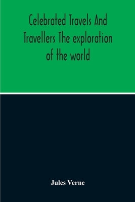 Celebrated Travels And Travellers The Exploration Of The World by Verne, Jules