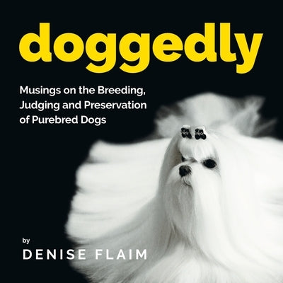Doggedly: Musings on the Breeding, Judging and Preservation of Purebred Dogs by Flaim, Denise