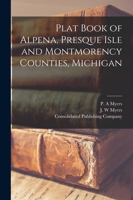 Plat Book of Alpena, Presque Isle and Montmorency Counties, Michigan by Myers, P. A.