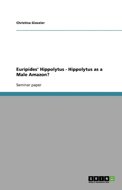 Euripides' Hippolytus - Hippolytus as a Male Amazon? by Gieseler, Christina