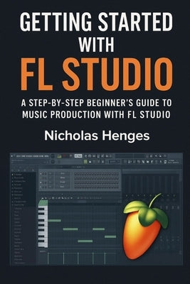 Getting Started with FL Studio: A Step-by-Step Beginner's Guide to Music Production with FL Studio by Henges, Nicholas