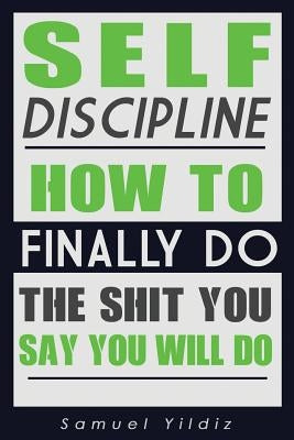 Self Discipline: How To Finally Do The Shit You Say You Will Do by Yildiz, Samuel
