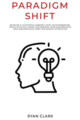 Paradigm Shift: Develop a successful mindset, shift your paradigms, build your self-image and rewrite your unconscious and subconsciou by Clark, Ryan