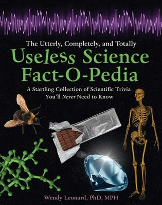 The Utterly, Completely, and Totally Useless Science Fact-O-Pedia: A Startling Collection of Scientific Trivia You'll Never Need to Know by Leonard, Wendy