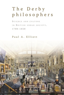 The Derby Philosophers: Science and Culture in British Urban Society, 1700-1850 by Elliott, Paul A.