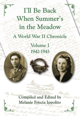 I'll Be Back When Summer's in the Meadow: A World War II Chronicle Volume I 1942-1943 by Ippolito, Melanie A.
