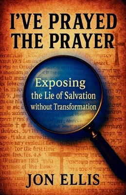 I've Prayed the Prayer: Exposing the Lie of Salvation without Transformation by Ellis, Jon