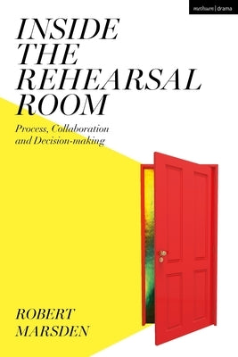 Inside the Rehearsal Room: Process, Collaboration and Decision-Making by Marsden, Robert