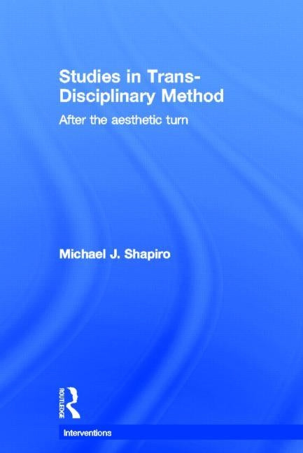 Studies in Trans-Disciplinary Method: After the Aesthetic Turn by Shapiro, Michael