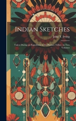 Indian Sketches: Taken During an Expedition to the Pawnee Tribes: in two Volumes by Irving, John T.