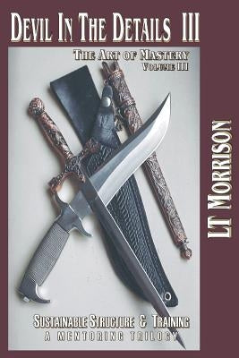 Devil In The Details III - The Art of Mastery- A Mentoring Trilogy: Volume III Sustainable Structure & Training by Morrison, Lt