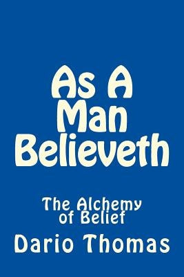 As A Man Believeth: The Alchemy of Belief by Thomas, Dario