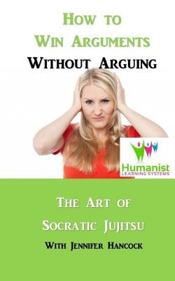 How to Win Arguments Without Arguing: Socratic Jujitsu by Hancock, Jennifer