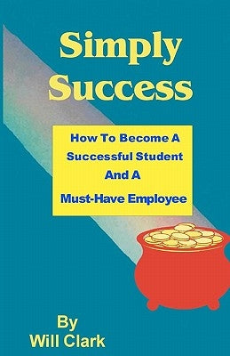 Simply Success: How To Become A Successful Student And A Must-Have Employee by Clark, Will