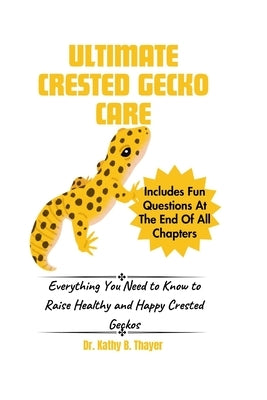 Ultimate Crested Gecko Care: Everything You Need to Know to Raise Healthy and Happy Crested Geckos by Thayer, Kathy B.