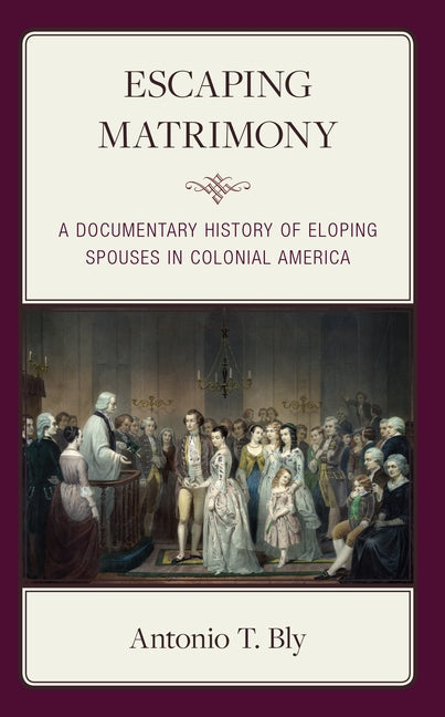 Escaping Matrimony: A Documentary History of Eloping Spouses in Colonial America by Bly, Antonio T.