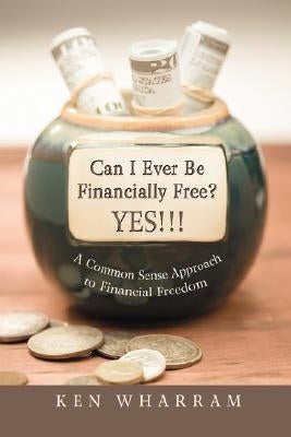 Can I Ever Be Financially Free? YES!!!: A Common Sense Approach to Financial Freedom by Wharram, Ken