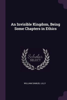 An Invisible Kingdom, Being Some Chapters in Ethics by Lilly, William Samuel