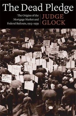 The Dead Pledge: The Origins of the Mortgage Market and Federal Bailouts, 1913-1939 by Glock, Judge Earl