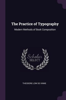 The Practice of Typography: Modern Methods of Book Composition by De Vinne, Theodore Low