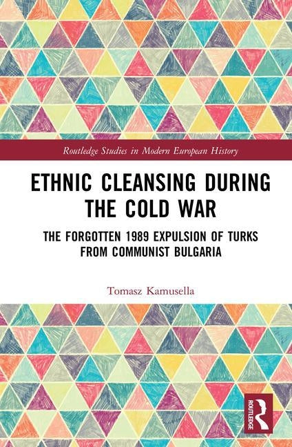 Ethnic Cleansing During the Cold War: The Forgotten 1989 Expulsion of Turks from Communist Bulgaria by Kamusella, Tomasz