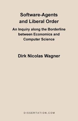 Software-Agents and Liberal Order: An Inquiry Along the Borderline Between Economics and Computer Science by Wagner, Dirk Nicolas