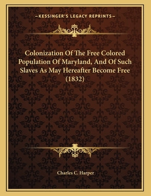 Colonization Of The Free Colored Population Of Maryland, And Of Such Slaves As May Hereafter Become Free (1832) by Harper, Charles C.