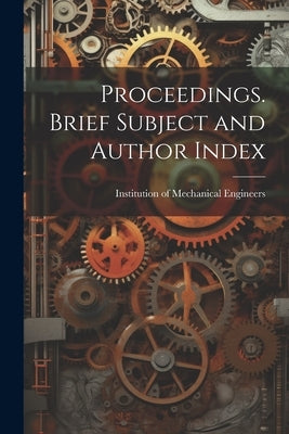 Proceedings. Brief Subject and Author Index by Of Mechanical Engineers (Great Britai