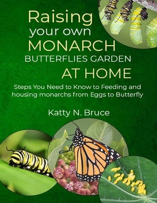 Raising your own Monarch Butterflies Garden at Home: Steps You Need to Know to Feeding and Housing Monarchs from Eggs to Butterfly by N. Bruce, Katty