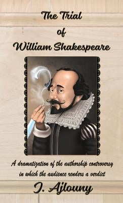 The Trial of William Shakespeare: A dramatization of the authorship controversy in which the audience renders a verdict by Ajlouny, J.