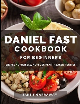 The Daniel Fast Cookbook for Beginners: 100+ Mouthwatering, Hassle-free, Nutritious Plant-Based Recipes to Strengthen and Renew Your Body For The Spir by Garraway, Jane