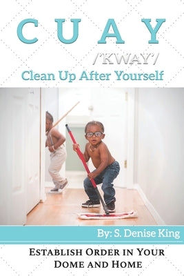 CUAY, Clean Up After Yourself: Establish Order in Your Dome and Home. by King, S. Denise