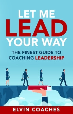 Let me Lead your Way: The Finest Guide to Coaching Leadership by Coaches, Elvin