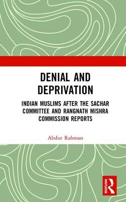 Denial and Deprivation: Indian Muslims After the Sachar Committee and Rangnath Mishra Commission Reports by Rahman, Abdur