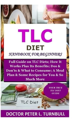 TLC Diet Handbook for Beginners: Full Guide on TLC Diets; How It Works Plus Its Benefits; Dos & Don'ts & What to Consume; A Meal Plan & Some Recipes f by Turnbull, Peter L.