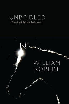 Unbridled: Studying Religion in Performance by Robert, William