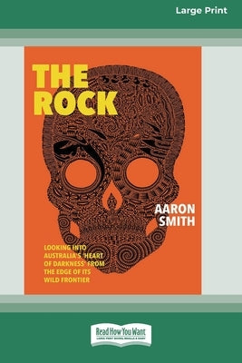 The Rock: Looking into Australia's 'Heart of Darkness' from the edge of its wild frontier [Large Print 16pt] by Smith, Aaron