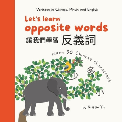 Let's Learn Opposite Words 让我们学习反义词: Written in Traditional Chinese, Pinyin and English by Yu, Kristin