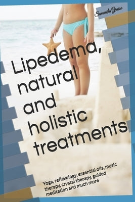 Lipedema, natural and holistic treatments: Yoga, reflexology, essential oils, music therapy, crystal therapy, guided meditation and much more by Grasso, Samantha